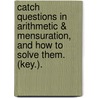 Catch Questions In Arithmetic & Mensuration, And How To Solve Them. (Key.). door Arthur Douglas Capel