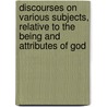 Discourses On Various Subjects, Relative To The Being And Attributes Of God by Adam Clarke