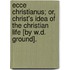 Ecce Christianus; Or, Christ's Idea Of The Christian Life [By W.D. Ground].