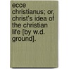 Ecce Christianus; Or, Christ's Idea Of The Christian Life [By W.D. Ground]. by William David Ground