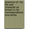 Erasmus V2: His Life And Character As Shown In His Correspondence And Works by Unknown