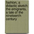 Fashion, A Didactic Sketch; The Emigrants, A Tale Of The Nineteenth Century
