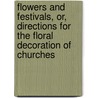 Flowers And Festivals, Or, Directions For The Floral Decoration Of Churches by William Alexander Barrett
