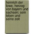 Heinrich Der Lowe, Herzog Von Bayern Und Sachsen; Sein Leben Und Seine Zeit