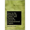 How To Do Business By Letter, And Training Course In Conversational English door Sherwin Cody