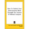 How To Unlock Your Subconscious Mind Through The Science Of Mental Analysis door Ralph Paine Benedict