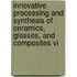 Innovative Processing And Synthesis Of Ceramics, Glasses, And Composites Vi