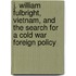 J. William Fulbright, Vietnam, And The Search For A Cold War Foreign Policy