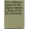 John Robinson, Pastor Of The Pilgrim Fathers, A Study Of His Life And Times by Burgess Walter H