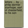 Letters ... By ... Philip Dormer Stanhope, Earl Of Chesterfield, To His Son door Philip Dormer Stanhope