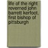 Life Of The Right Reverned John Barrett Kerfoot, First Bishop Of Pittsburgh