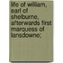 Life Of William, Earl Of Shelburne, Afterwards First Marquess Of Lansdowne;