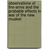 Observations Of Fire-Arms And The Probable Effects In War Of The New Musket by Ra Col F. R. Chesney