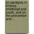 On Paralysis In Infancy, Childhood And Youth, And On The Prevention And ...