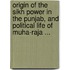 Origin Of The Sikh Power In The Punjab, And Political Life Of Muha-Raja ...