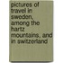 Pictures Of Travel In Sweden, Among The Hartz Mountains, And In Switzerland