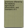 Premiums Offered By The Banbury Agricultural Association, And Members Of It by Banbury Agricultural Association