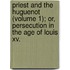 Priest And The Huguenot (Volume 1); Or, Persecution In The Age Of Louis Xv.