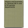 Religion And Business; Or, Spiritual Life In One Of Its Secular Departments door Alfred John Morris