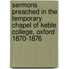 Sermons Preached In The Temporary Chapel Of Keble College, Oxford 1870-1876 by Unknown