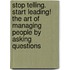 Stop Telling. Start Leading! The Art Of Managing People By Asking Questions