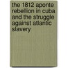 The 1812 Aponte Rebellion in Cuba and the Struggle Against Atlantic Slavery door Matt D. Childs