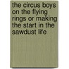 The Circus Boys On The Flying Rings Or Making The Start In The Sawdust Life by Edgar B.P. Darlington