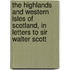 The Highlands And Western Isles Of Scotland, In Letters To Sir Walter Scott