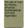 The Isle Of Man: Its History, Physical, Ecclesiastical, Civil And Legendary by Unknown
