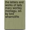 The Letters And Works Of Lady Mary Wortley Montagu, Ed. By Lord Wharncliffe door Lady Mary Wortley Montagu