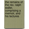 The Remains Of The Rev. Ralph Waller, Comprising A Memoir, And His Lectures by Ralph Waller