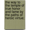 The Way To The Temple Of True Honor And Fame By The Paths Of Heroic Virtue; door William Cooke