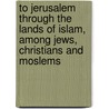 To Jerusalem Through The Lands Of Islam, Among Jews, Christians And Moslems door Youssef Zia Pacha Khalidy
