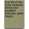 True Life Of The Most Reverend Divine And Excellent Historian, Peter Heylyn by John Barnard