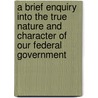 A Brief Enquiry Into The True Nature And Character Of Our Federal Government by Abel Parker Upshur