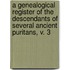 A Genealogical Register Of The Descendants Of Several Ancient Puritans, V. 3