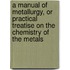 A Manual Of Metallurgy, Or Practical Treatise On The Chemistry Of The Metals