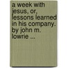 A Week With Jesus, Or, Lessons Learned In His Company. By John M. Lowrie ... door John Marshall Lowrie