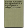 Classical Humanism And Republicanism In English Political Thought, 1570-1640 door Markku Peltonen