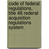Code of Federal Regulations, Title 48 Rederal Acquisition Regulations System by National Archives and Records Administra