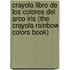 Crayola Libro de Los Colores del Arco Iris (the Crayola Rainbow Colors Book)