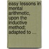 Easy Lessons In Mental Arithmetic, Upon The Inductive Method; Adapted To ...