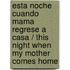 Esta Noche Cuando Mama Regrese A Casa / This Night When My Mother Comes Home