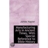 Manufacturing Arts In Ancient Times, With Special Reference To Bible History door James Napier