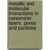 Metallic And Molecular Interactions In Nanometer Layers, Pores And Particles