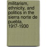 Militarism, Ethnicity, And Politics In The Sierra Norte De Puebla, 1917-1930 door Keith Brewster