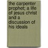 The Carpenter Prophet; A Life Of Jesus Christ And A Discussion Of His Ideals