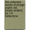 The Collected Works Of Ensign Sopht, Ed. [Really Written] By R.M. Ballantyne door Robert Michael Ballantyne