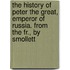The History Of Peter The Great, Emperor Of Russia. From The Fr., By Smollett