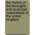 The History Of The Boroughs And Municipal Corporations Of The United Kingdom